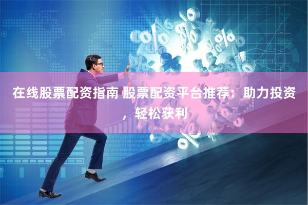 在线股票配资指南 股票配资平台推荐：助力投资，轻松获利