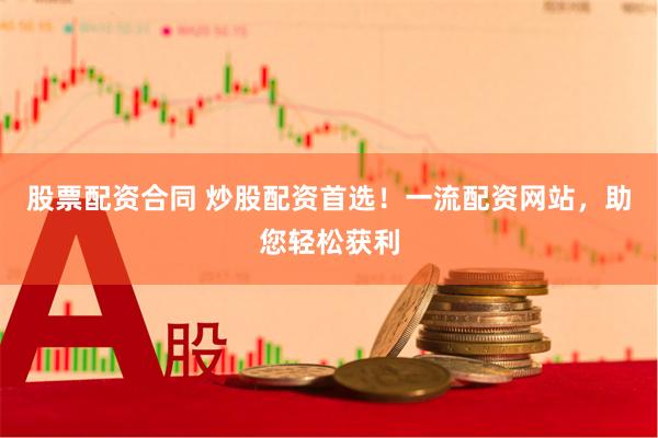 股票配资合同 炒股配资首选!一流配资网站,助您轻松获利