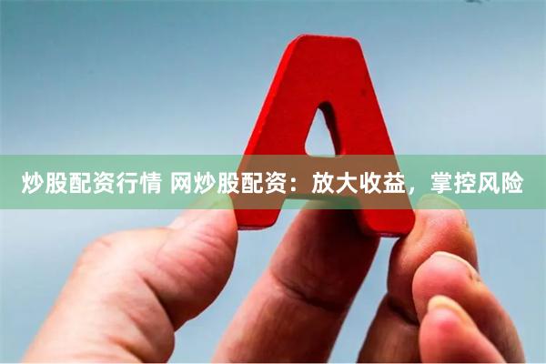 炒股配资行情 网炒股配资:放大收益,掌控风险