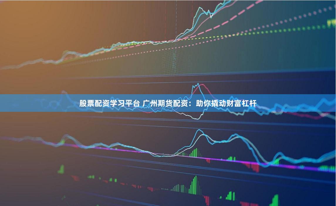 股票配资学习平台 广州期货配资:助你撬动财富杠杆