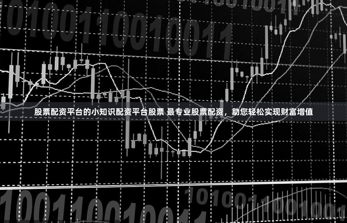 股票配资平台的小知识配资平台股票 最专业股票配资，助您轻松实现财富增值