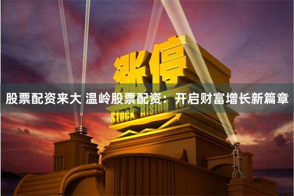 股票配资来大 温岭股票配资：开启财富增长新篇章