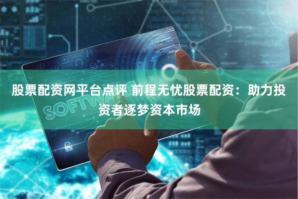 股票配资网平台点评 前程无忧股票配资:助力投资者逐梦资本市场