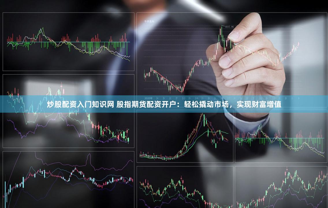 炒股配资入门知识网 股指期货配资开户：轻松撬动市场，实现财富增值