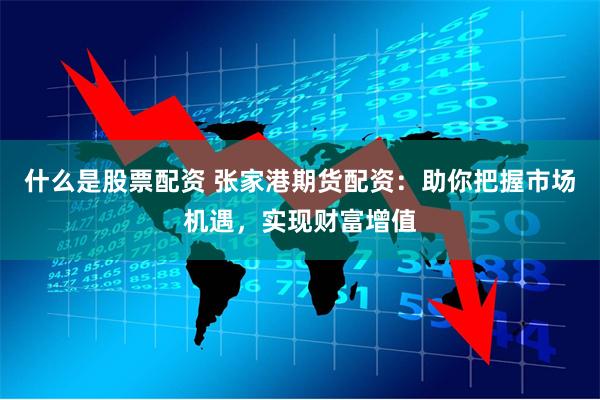什么是股票配资 张家港期货配资：助你把握市场机遇，实现财富增值
