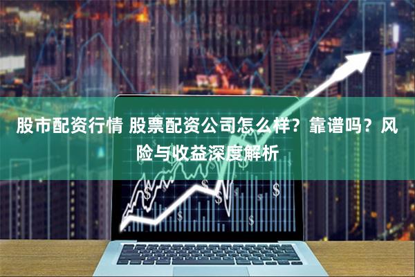 股市配资行情 股票配资公司怎么样?靠谱吗?风险与收益深度解析