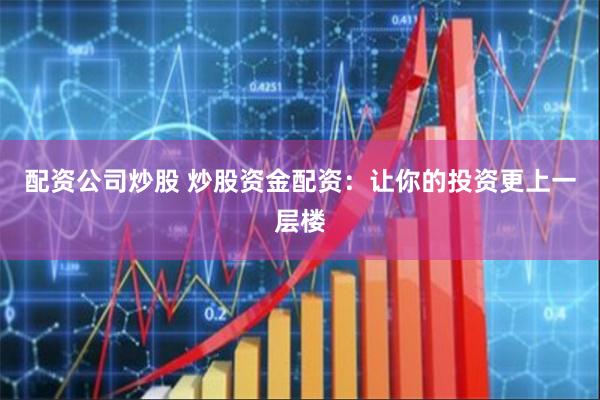 配资公司炒股 炒股资金配资:让你的投资更上一层楼