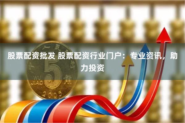 股票配资批发 股票配资行业门户:专业资讯,助力投资