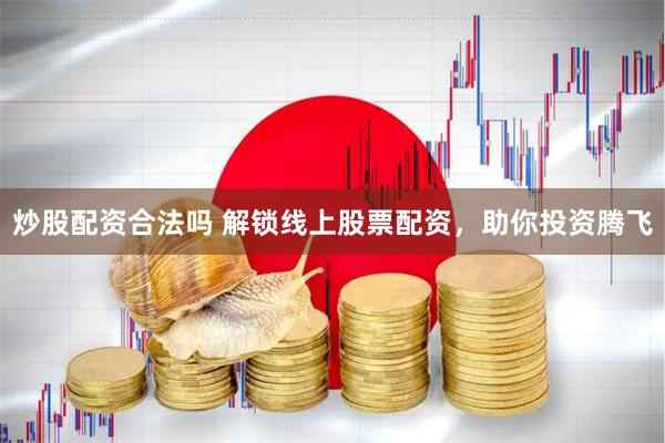 炒股配资合法吗 解锁线上股票配资，助你投资腾飞