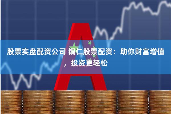 股票实盘配资公司 铜仁股票配资:助你财富增值,投资更轻松