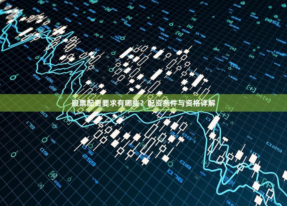 股票配资要求有哪些?配资条件与资格详解