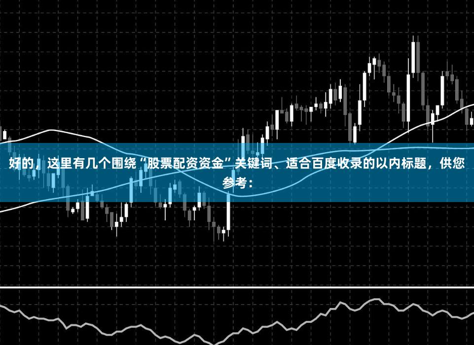 好的，这里有几个围绕“股票配资资金”关键词、适合百度收录的以内标题，供您参考：