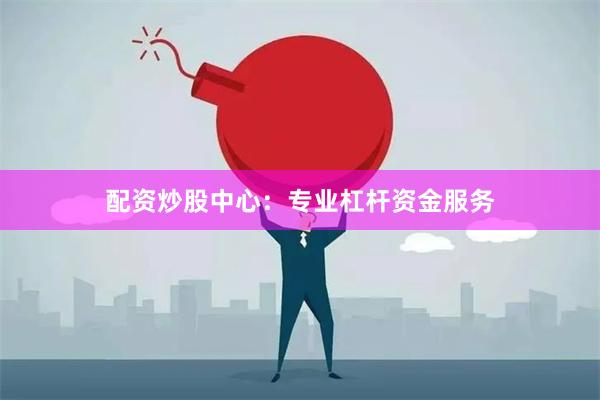 配资炒股中心：专业杠杆资金服务