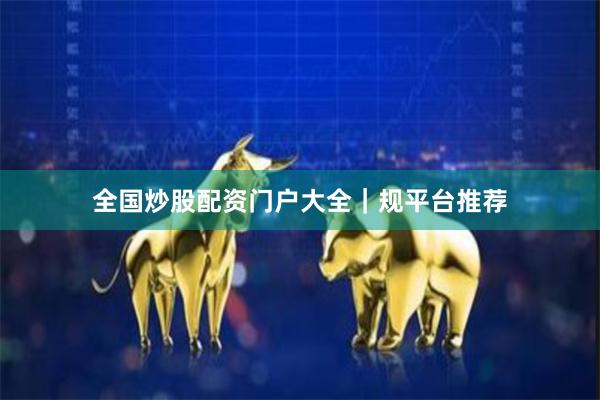 全国炒股配资门户大全｜规平台推荐